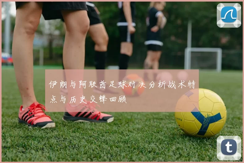伊朗与阿联酋足球对决分析战术特点与历史交锋回顾