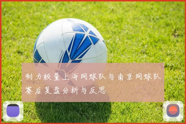 耐力较量上海网球队与南京网球队赛后复盘分析与反思