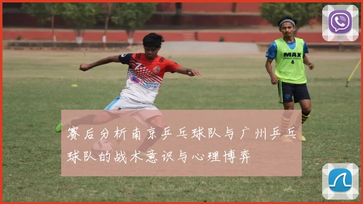 赛后分析南京乒乓球队与广州乒乓球队的战术意识与心理博弈