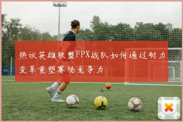 热议英雄联盟FPX战队如何通过耐力变革重塑赛场竞争力