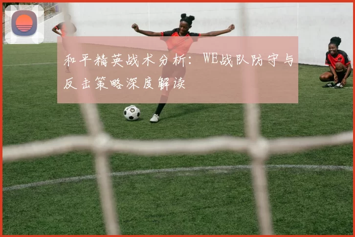 和平精英战术分析：WE战队防守与反击策略深度解读