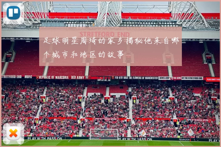 足球明星周琦的家乡揭秘他来自哪个城市和地区的故事