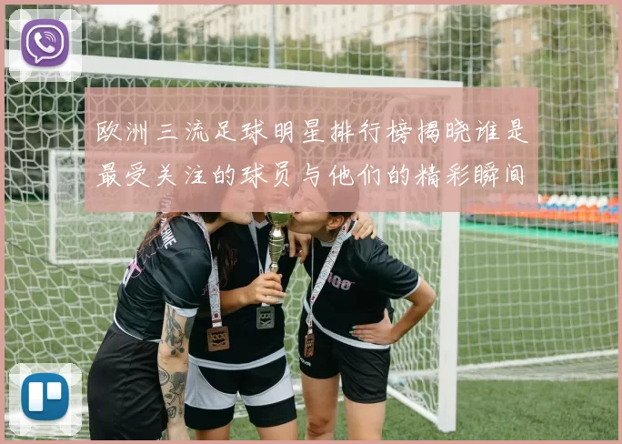 欧洲三流足球明星排行榜揭晓谁是最受关注的球员与他们的精彩瞬间