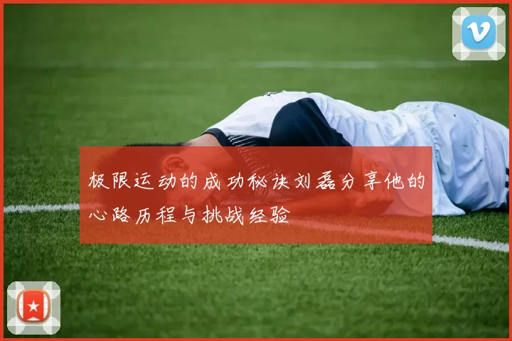 极限运动的成功秘诀刘磊分享他的心路历程与挑战经验