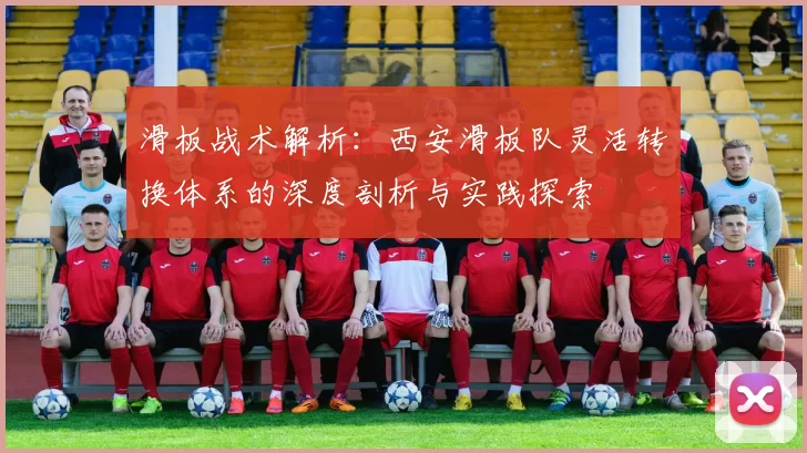 滑板战术解析：西安滑板队灵活转换体系的深度剖析与实践探索