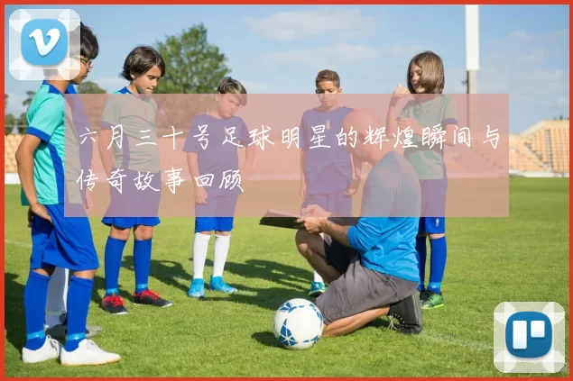 六月三十号足球明星的辉煌瞬间与传奇故事回顾