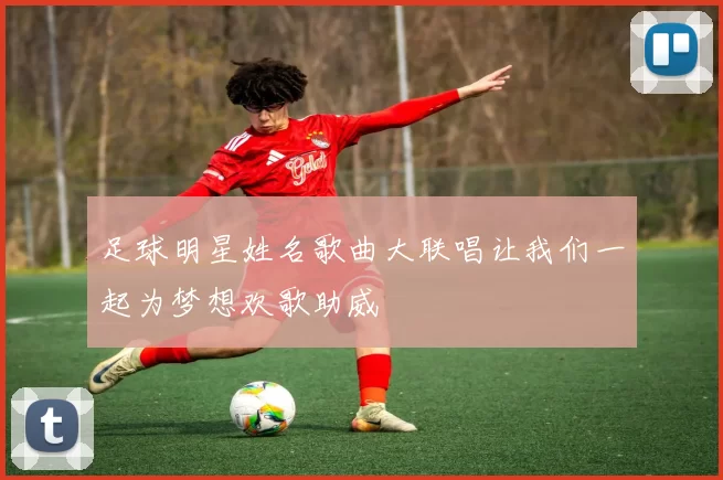 足球明星姓名歌曲大联唱让我们一起为梦想欢歌助威
