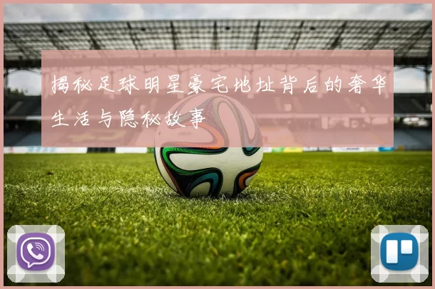 揭秘足球明星豪宅地址背后的奢华生活与隐秘故事