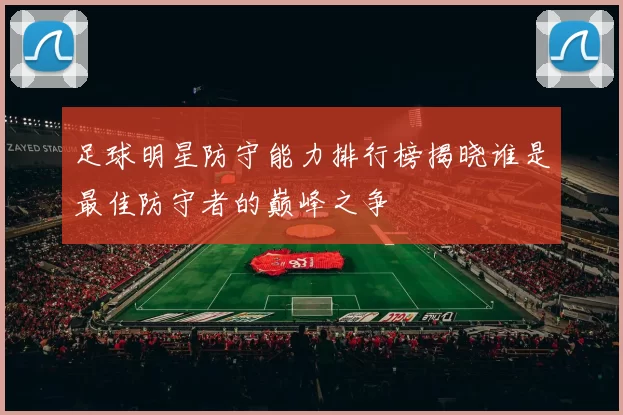足球明星防守能力排行榜揭晓谁是最佳防守者的巅峰之争