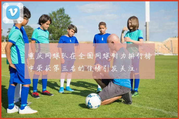 重庆网球队在全国网球耐力排行榜中荣获第三名的佳绩引发关注