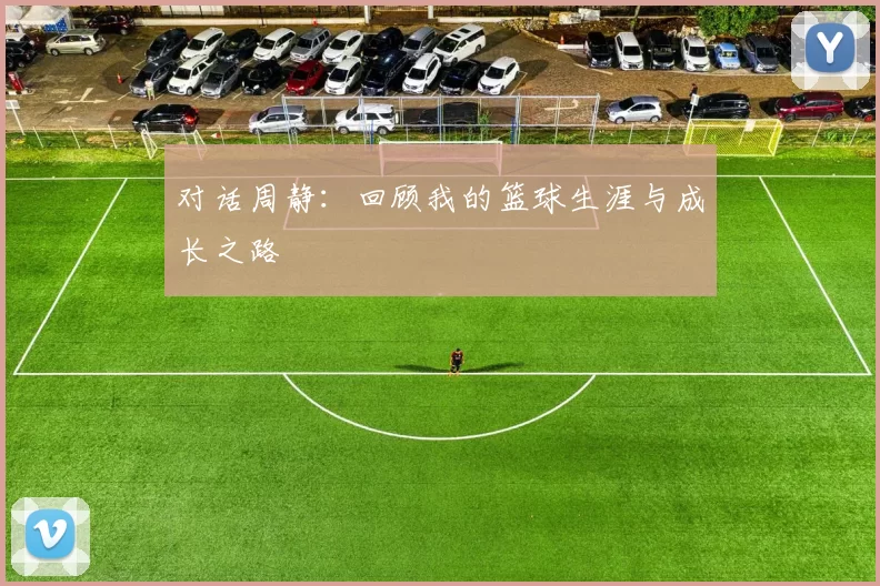 对话周静：回顾我的篮球生涯与成长之路