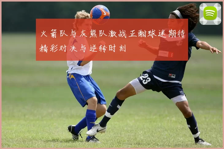 火箭队与灰熊队激战正酣球迷期待精彩对决与逆转时刻