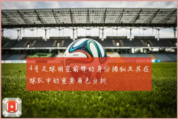 4号足球明星前锋的身份揭秘及其在球队中的重要角色分析