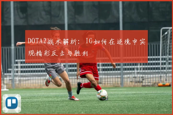 DOTA2战术解析：IG如何在逆境中实现精彩反击与胜利