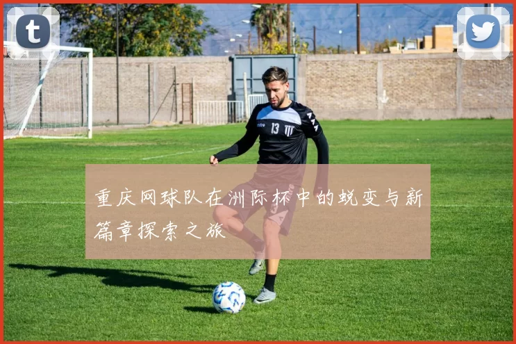 重庆网球队在洲际杯中的蜕变与新篇章探索之旅