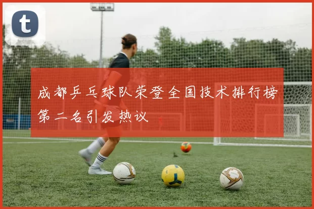 成都乒乓球队荣登全国技术排行榜第二名引发热议