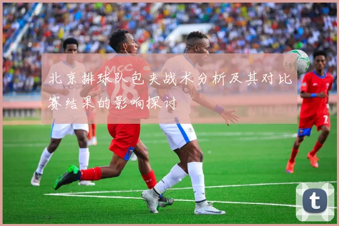 北京排球队包夹战术分析及其对比赛结果的影响探讨
