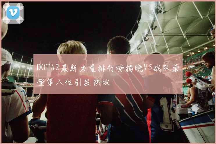 DOTA2最新力量排行榜揭晓V5战队荣登第八位引发热议