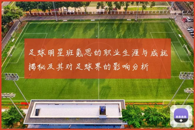 足球明星班氪思的职业生涯与成就揭秘及其对足球界的影响分析