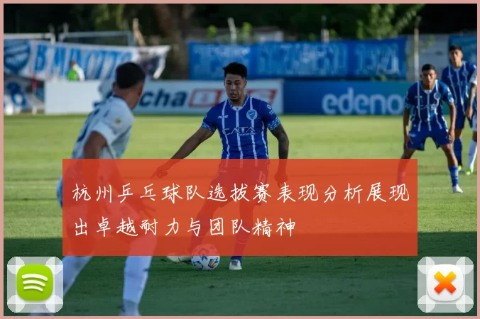 杭州乒乓球队选拔赛表现分析展现出卓越耐力与团队精神