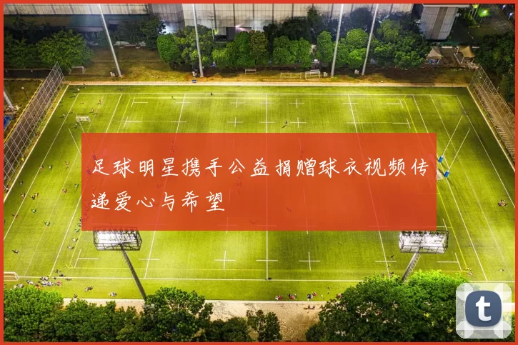 足球明星携手公益捐赠球衣视频传递爱心与希望