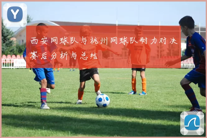 西安网球队与杭州网球队耐力对决赛后分析与总结