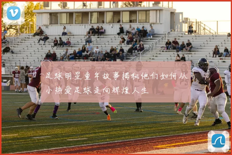 足球明星童年故事揭秘他们如何从小热爱足球走向辉煌人生