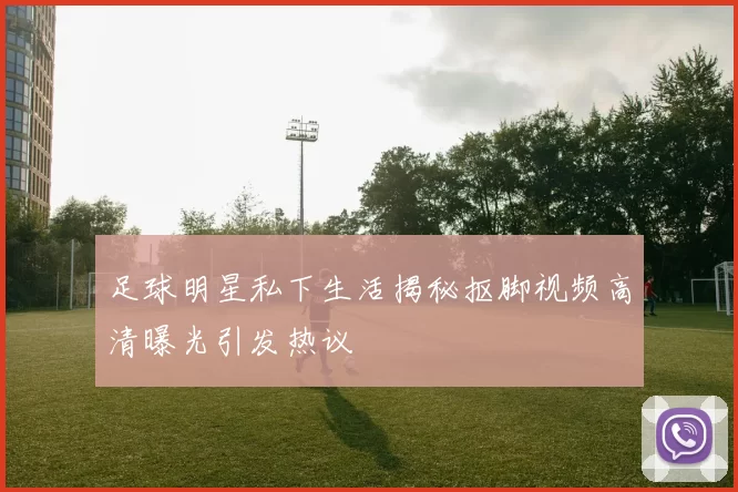 足球明星私下生活揭秘抠脚视频高清曝光引发热议