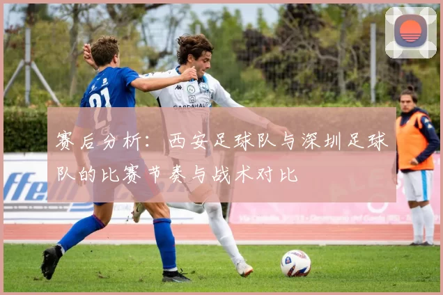 赛后分析：西安足球队与深圳足球队的比赛节奏与战术对比