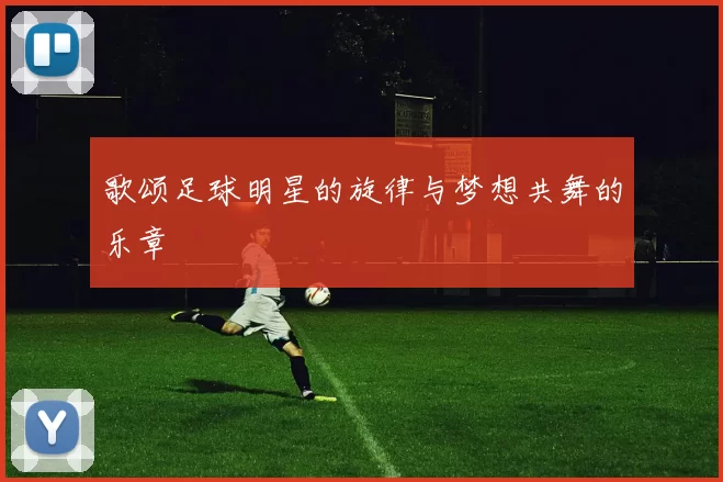 歌颂足球明星的旋律与梦想共舞的乐章