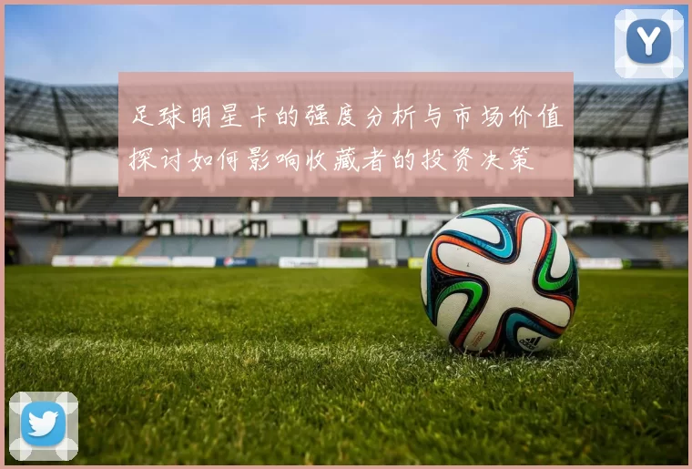 足球明星卡的强度分析与市场价值探讨如何影响收藏者的投资决策