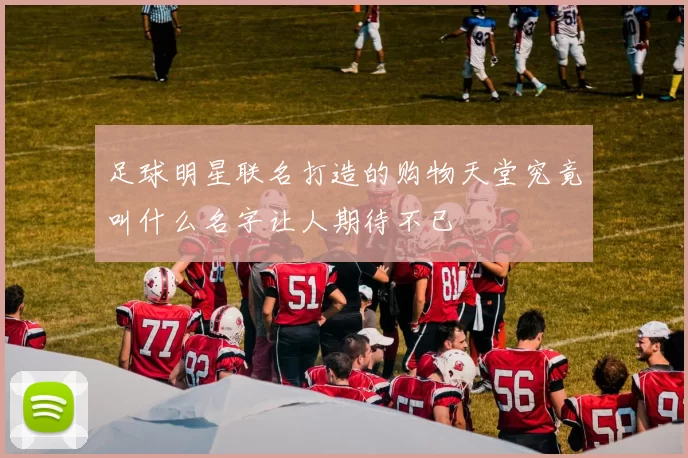 足球明星联名打造的购物天堂究竟叫什么名字让人期待不已