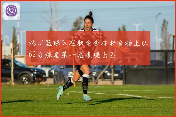 杭州篮球队在联合会杯积分榜上以62分稳居第一名表现出色