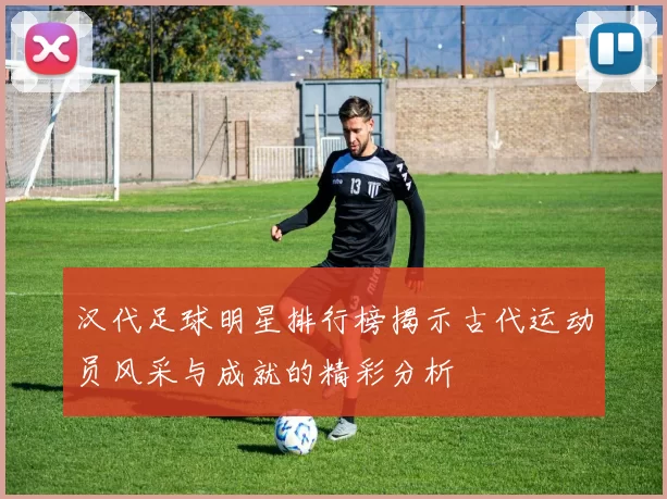 汉代足球明星排行榜揭示古代运动员风采与成就的精彩分析