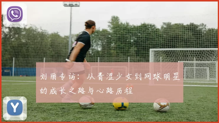 刘丽专访：从青涩少女到网球明星的成长之路与心路历程