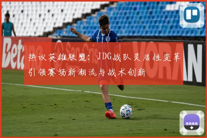 热议英雄联盟：JDG战队灵活性变革引领赛场新潮流与战术创新