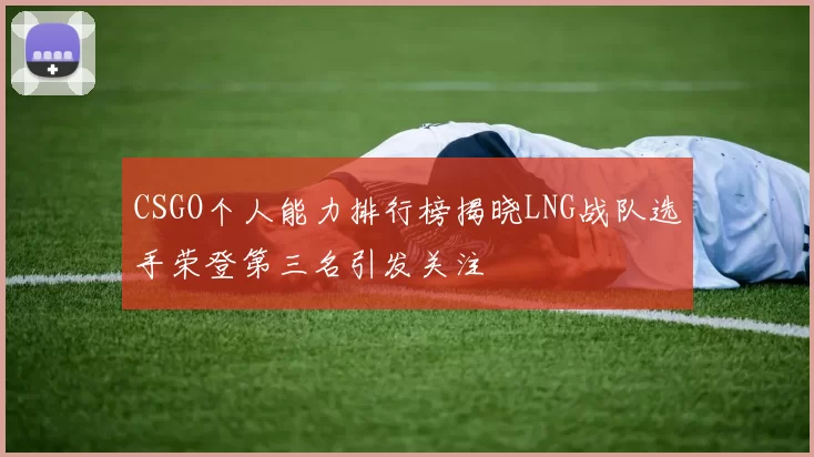 CSGO个人能力排行榜揭晓LNG战队选手荣登第三名引发关注