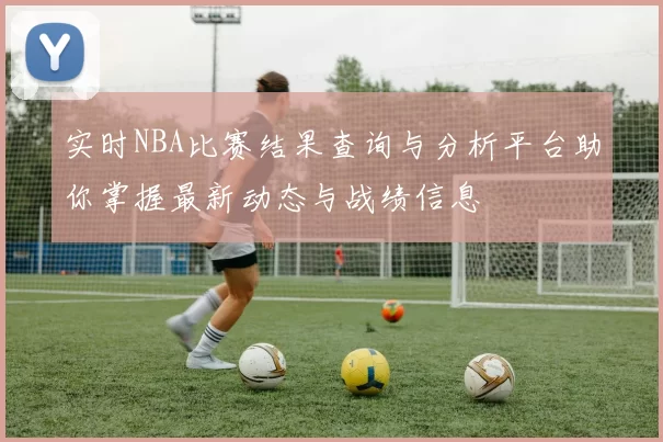 实时NBA比赛结果查询与分析平台助你掌握最新动态与战绩信息
