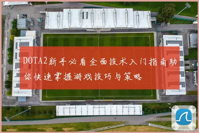 DOTA2新手必看全面技术入门指南助你快速掌握游戏技巧与策略