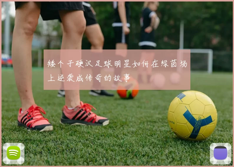 矮个子硬汉足球明星如何在绿茵场上逆袭成传奇的故事