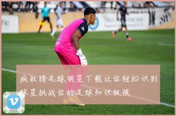 疯狂猜足球明星下载让你轻松识别球星挑战你的足球知识极限
