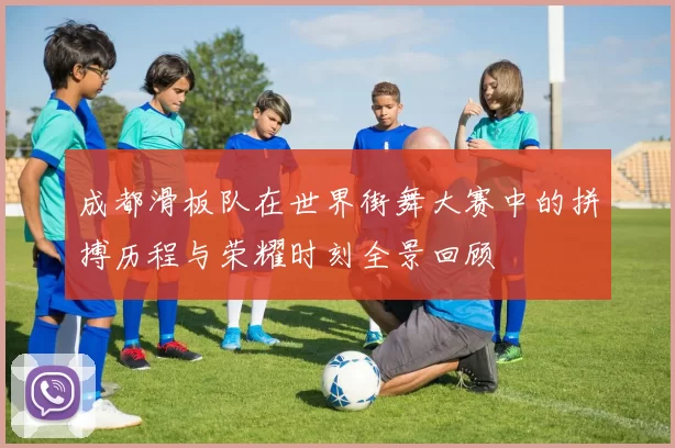 成都滑板队在世界街舞大赛中的拼搏历程与荣耀时刻全景回顾