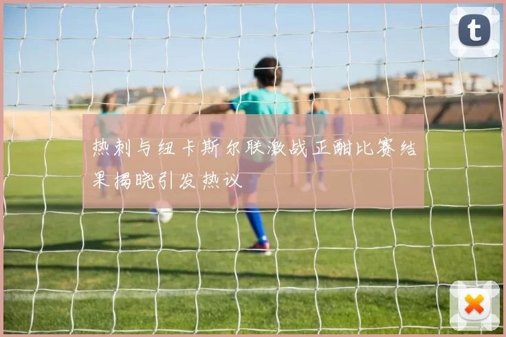 热刺与纽卡斯尔联激战正酣比赛结果揭晓引发热议