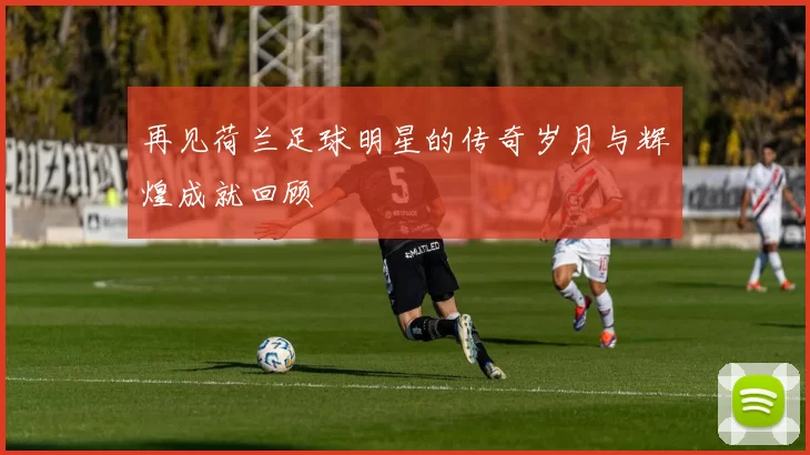 再见荷兰足球明星的传奇岁月与辉煌成就回顾