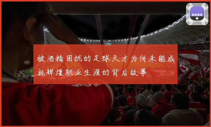 被酒精困扰的足球天才为何未能成就辉煌职业生涯的背后故事