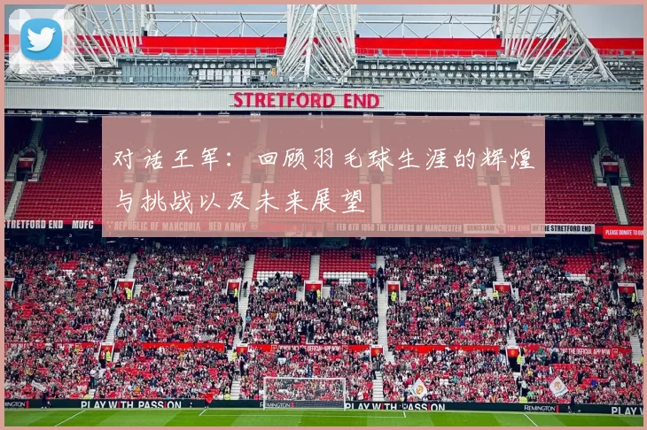 对话王军：回顾羽毛球生涯的辉煌与挑战以及未来展望