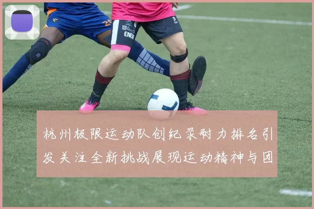 杭州极限运动队创纪录耐力排名引发关注全新挑战展现运动精神与团队合作