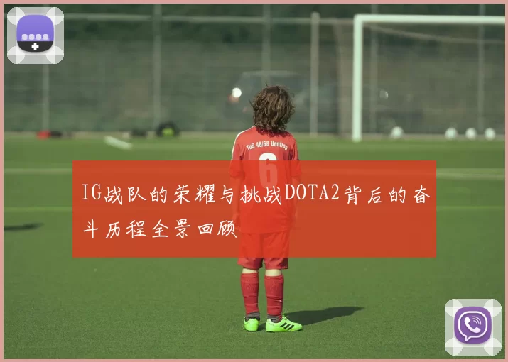 IG战队的荣耀与挑战DOTA2背后的奋斗历程全景回顾