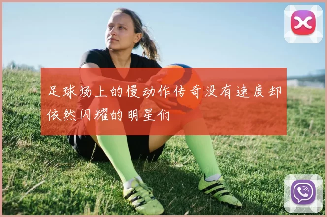 足球场上的慢动作传奇没有速度却依然闪耀的明星们