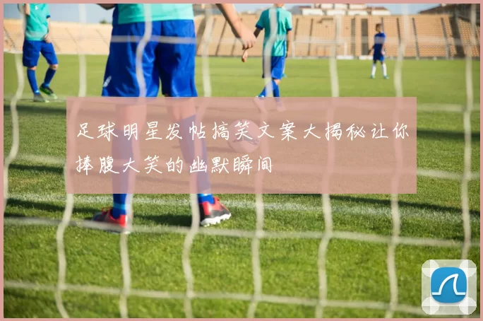 足球明星发帖搞笑文案大揭秘让你捧腹大笑的幽默瞬间
